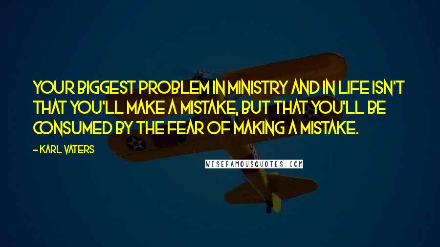Karl Vaters Quotes: Your biggest problem in ministry and in life isn't that you'll make a mistake, but that you'll be consumed by the fear of making a mistake.