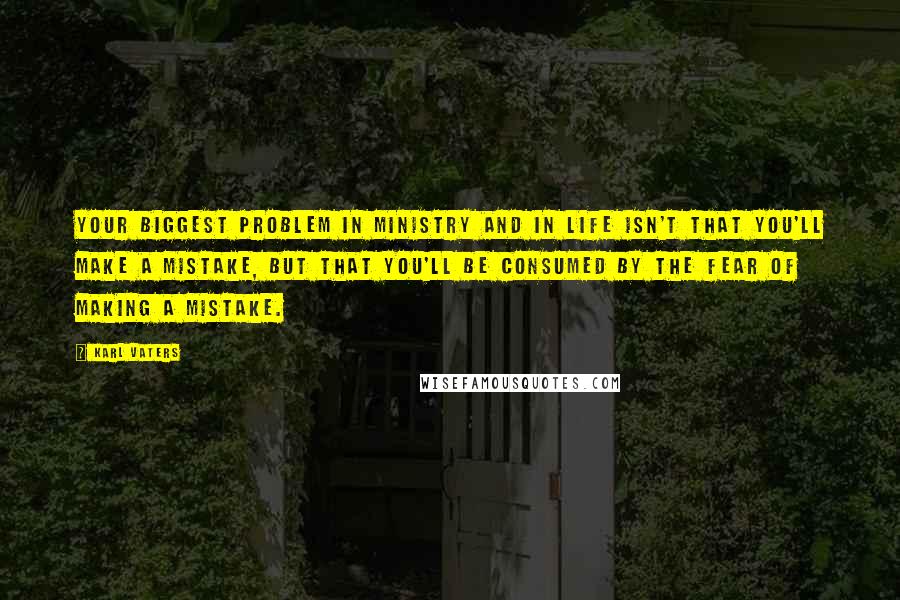 Karl Vaters Quotes: Your biggest problem in ministry and in life isn't that you'll make a mistake, but that you'll be consumed by the fear of making a mistake.