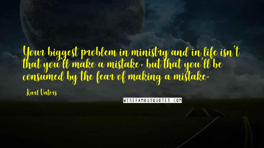 Karl Vaters Quotes: Your biggest problem in ministry and in life isn't that you'll make a mistake, but that you'll be consumed by the fear of making a mistake.