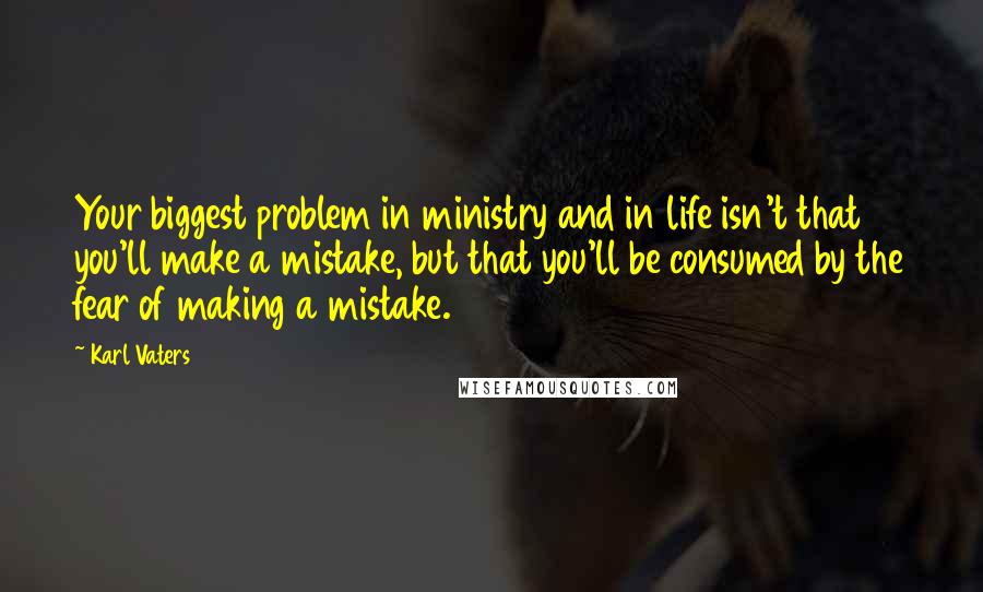 Karl Vaters Quotes: Your biggest problem in ministry and in life isn't that you'll make a mistake, but that you'll be consumed by the fear of making a mistake.