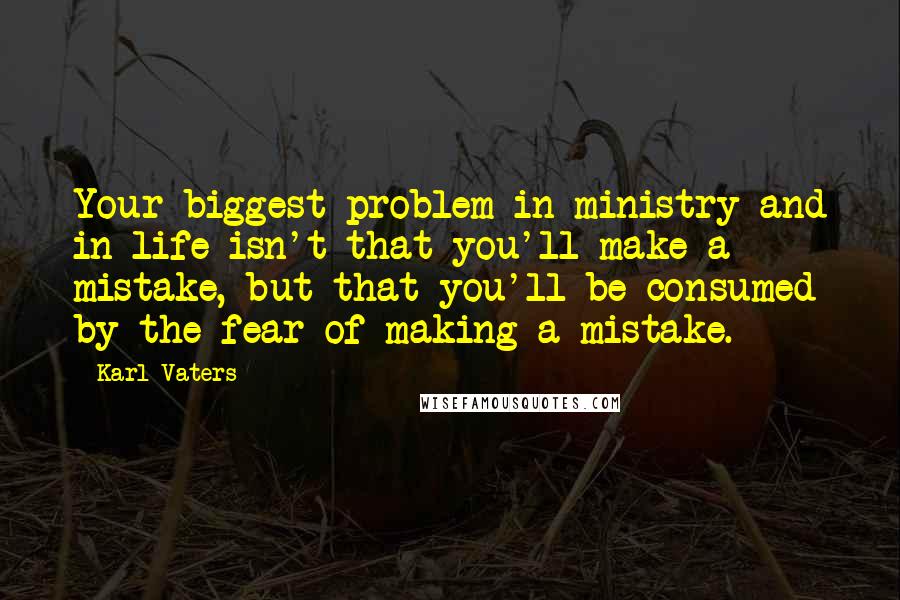 Karl Vaters Quotes: Your biggest problem in ministry and in life isn't that you'll make a mistake, but that you'll be consumed by the fear of making a mistake.