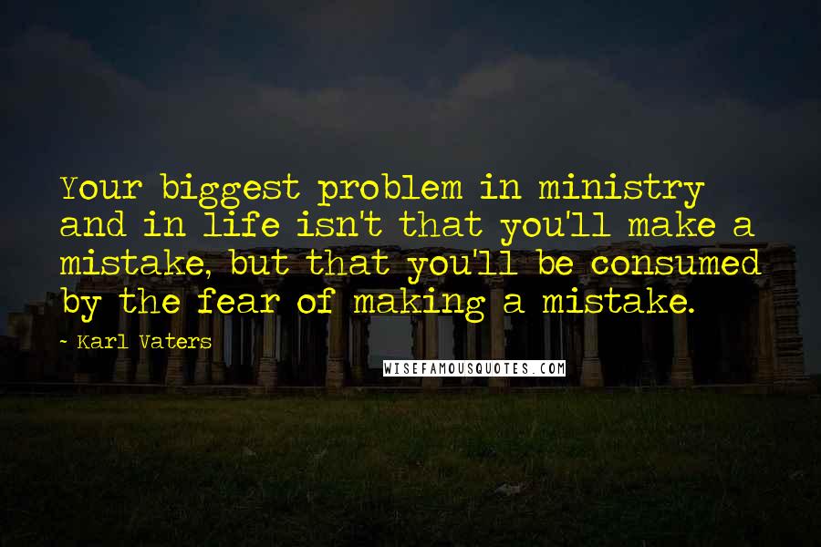 Karl Vaters Quotes: Your biggest problem in ministry and in life isn't that you'll make a mistake, but that you'll be consumed by the fear of making a mistake.