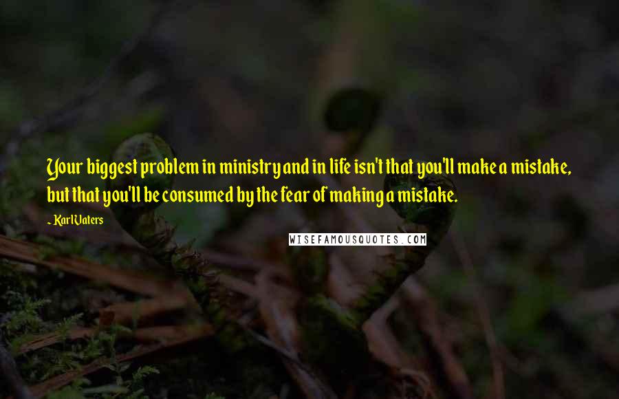 Karl Vaters Quotes: Your biggest problem in ministry and in life isn't that you'll make a mistake, but that you'll be consumed by the fear of making a mistake.