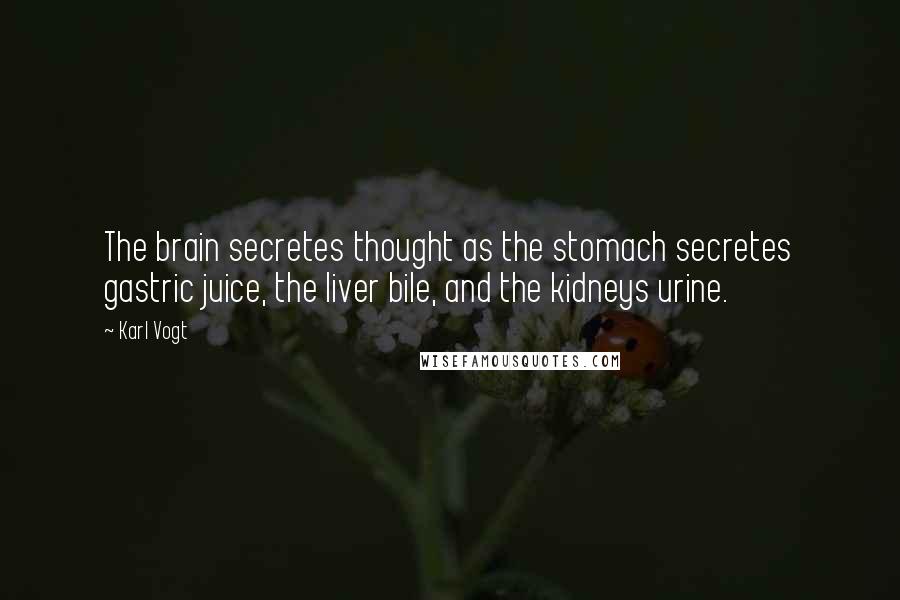 Karl Vogt Quotes: The brain secretes thought as the stomach secretes gastric juice, the liver bile, and the kidneys urine.