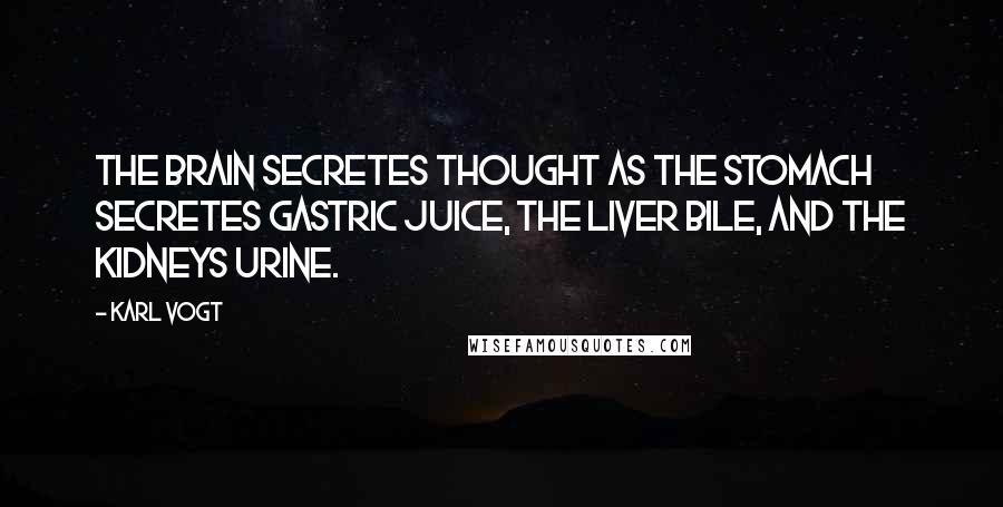 Karl Vogt Quotes: The brain secretes thought as the stomach secretes gastric juice, the liver bile, and the kidneys urine.