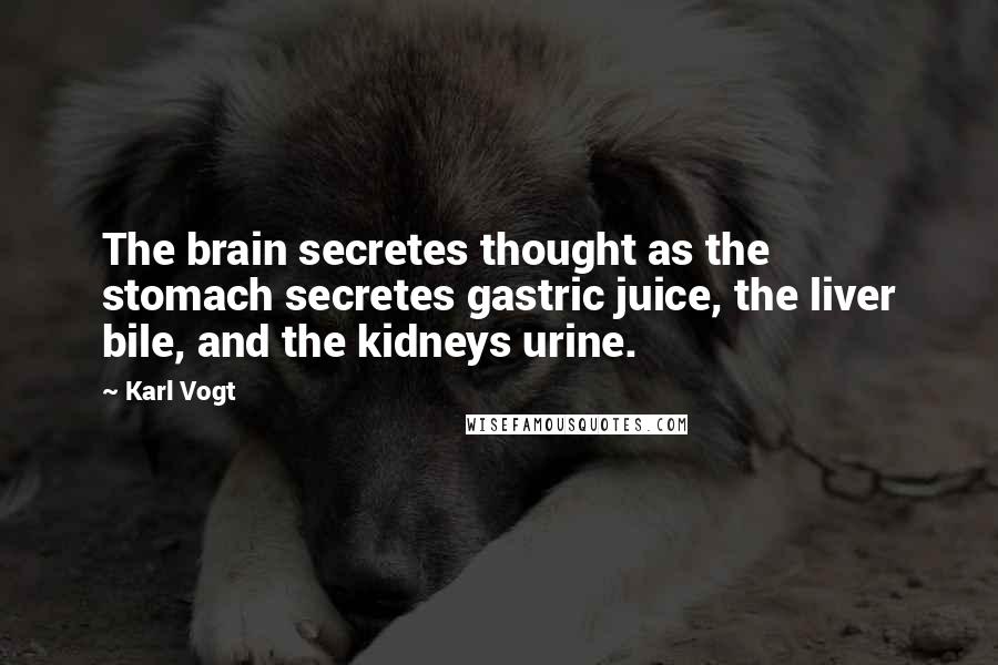 Karl Vogt Quotes: The brain secretes thought as the stomach secretes gastric juice, the liver bile, and the kidneys urine.