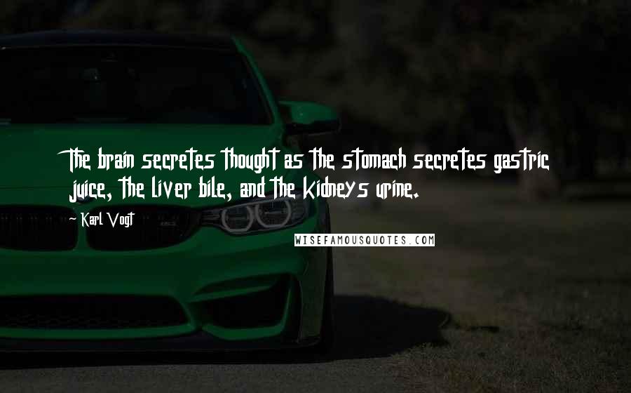 Karl Vogt Quotes: The brain secretes thought as the stomach secretes gastric juice, the liver bile, and the kidneys urine.