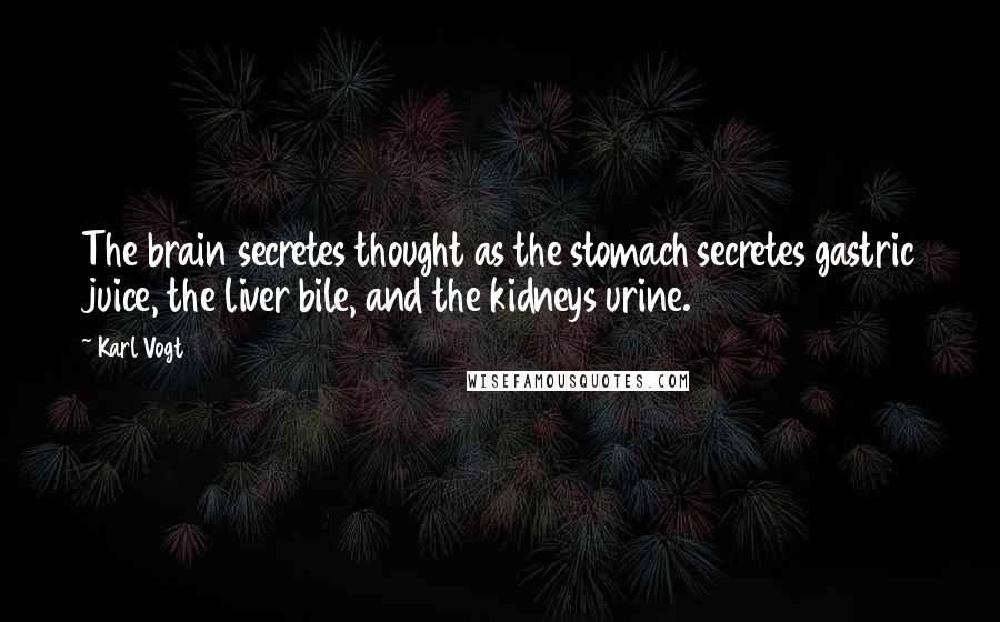Karl Vogt Quotes: The brain secretes thought as the stomach secretes gastric juice, the liver bile, and the kidneys urine.