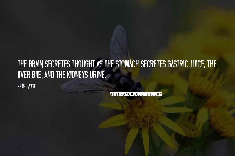 Karl Vogt Quotes: The brain secretes thought as the stomach secretes gastric juice, the liver bile, and the kidneys urine.