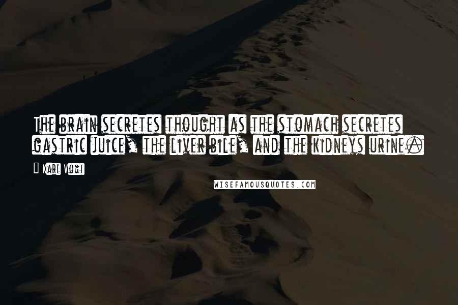 Karl Vogt Quotes: The brain secretes thought as the stomach secretes gastric juice, the liver bile, and the kidneys urine.