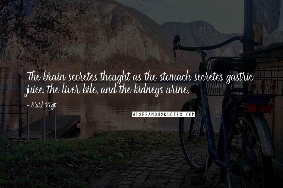 Karl Vogt Quotes: The brain secretes thought as the stomach secretes gastric juice, the liver bile, and the kidneys urine.