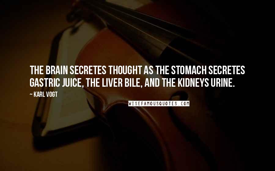 Karl Vogt Quotes: The brain secretes thought as the stomach secretes gastric juice, the liver bile, and the kidneys urine.