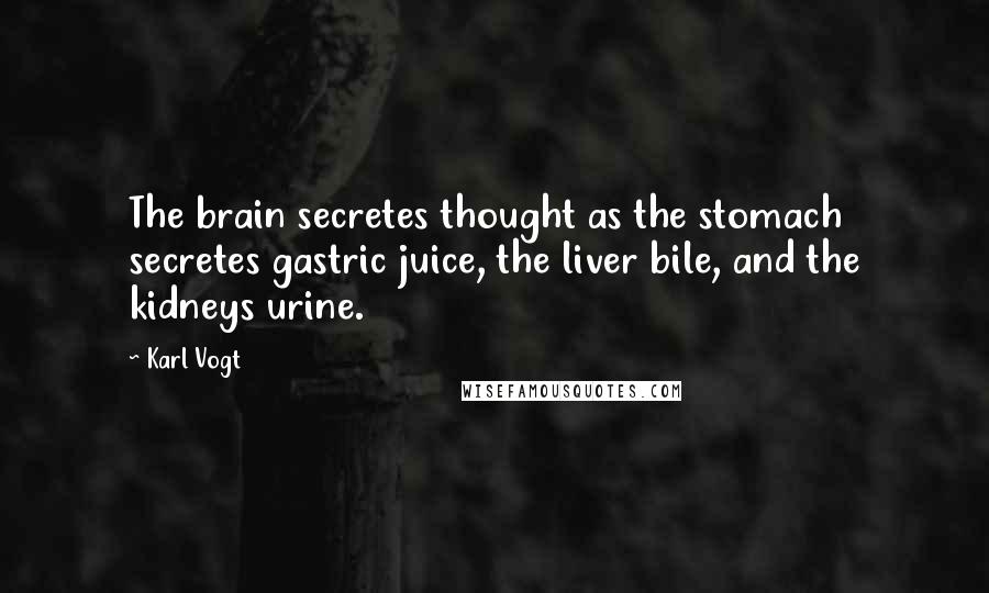 Karl Vogt Quotes: The brain secretes thought as the stomach secretes gastric juice, the liver bile, and the kidneys urine.