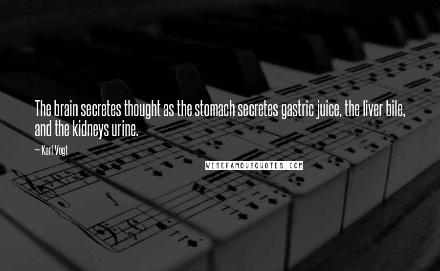Karl Vogt Quotes: The brain secretes thought as the stomach secretes gastric juice, the liver bile, and the kidneys urine.