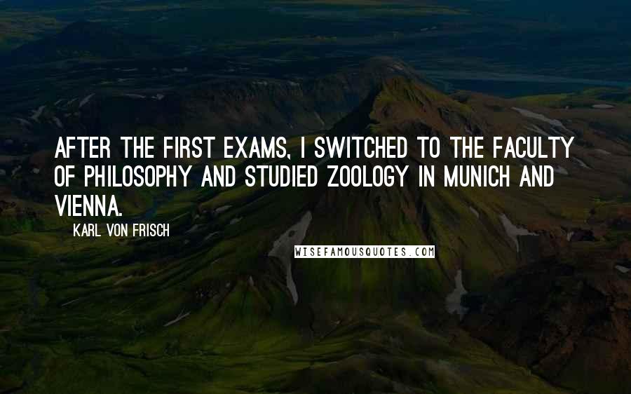 Karl Von Frisch Quotes: After the first exams, I switched to the Faculty of Philosophy and studied Zoology in Munich and Vienna.