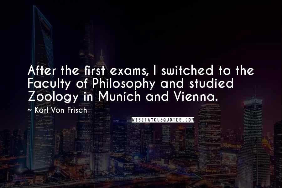 Karl Von Frisch Quotes: After the first exams, I switched to the Faculty of Philosophy and studied Zoology in Munich and Vienna.
