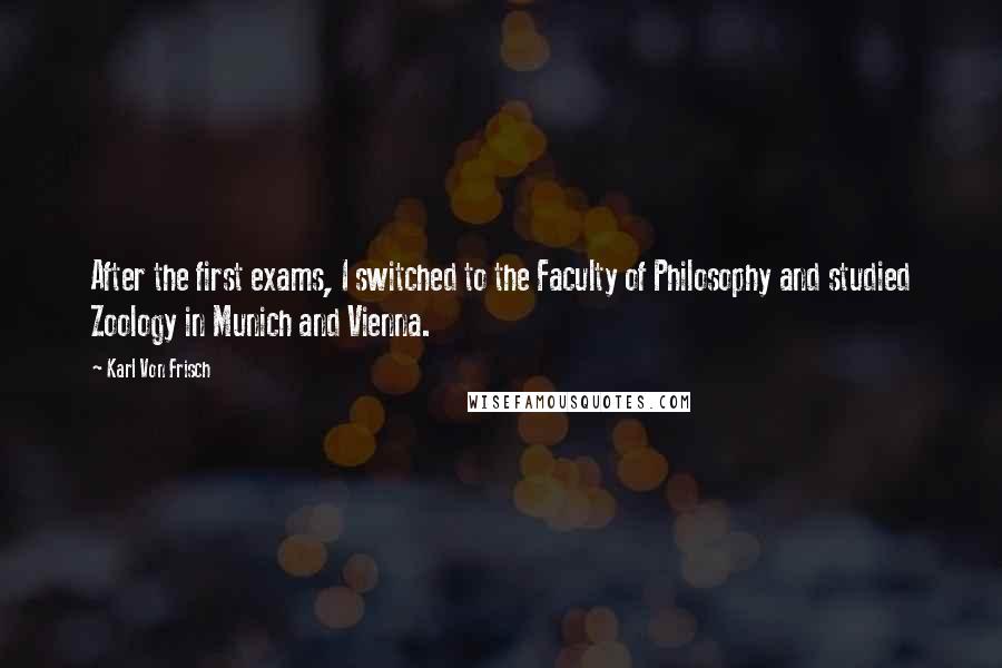 Karl Von Frisch Quotes: After the first exams, I switched to the Faculty of Philosophy and studied Zoology in Munich and Vienna.