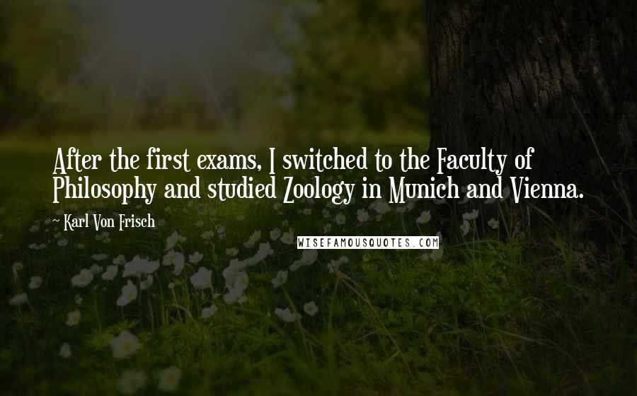 Karl Von Frisch Quotes: After the first exams, I switched to the Faculty of Philosophy and studied Zoology in Munich and Vienna.