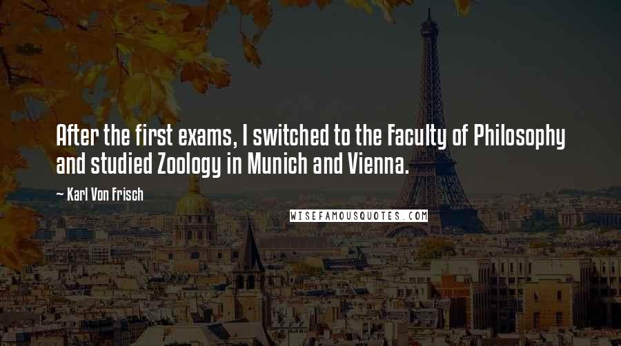 Karl Von Frisch Quotes: After the first exams, I switched to the Faculty of Philosophy and studied Zoology in Munich and Vienna.