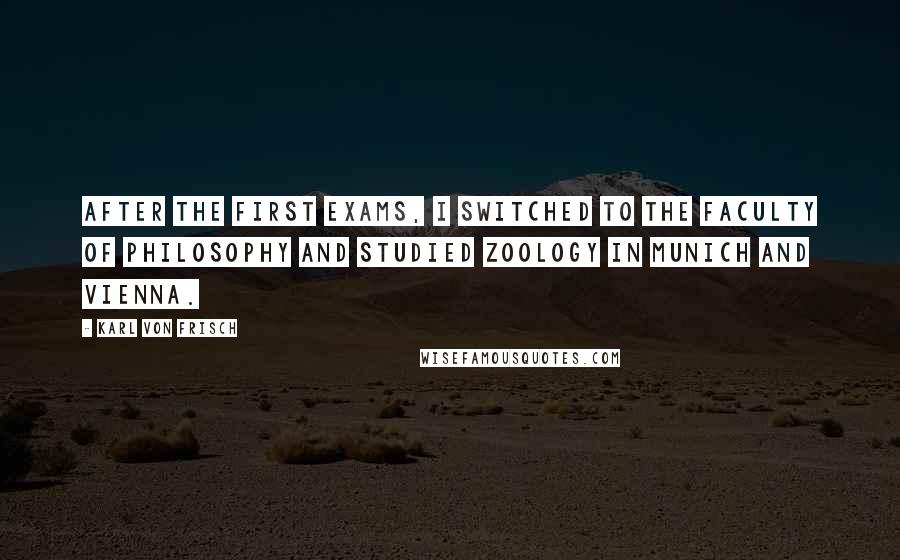 Karl Von Frisch Quotes: After the first exams, I switched to the Faculty of Philosophy and studied Zoology in Munich and Vienna.