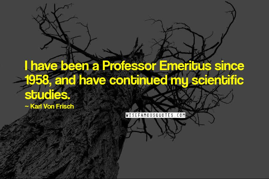 Karl Von Frisch Quotes: I have been a Professor Emeritus since 1958, and have continued my scientific studies.