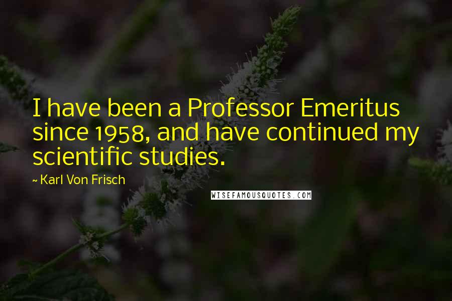 Karl Von Frisch Quotes: I have been a Professor Emeritus since 1958, and have continued my scientific studies.