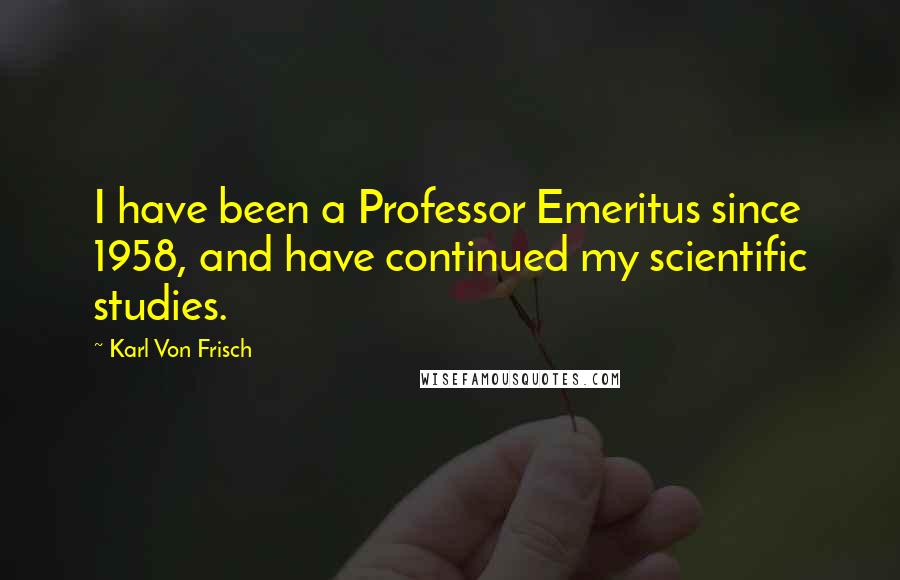 Karl Von Frisch Quotes: I have been a Professor Emeritus since 1958, and have continued my scientific studies.