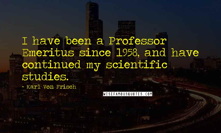 Karl Von Frisch Quotes: I have been a Professor Emeritus since 1958, and have continued my scientific studies.