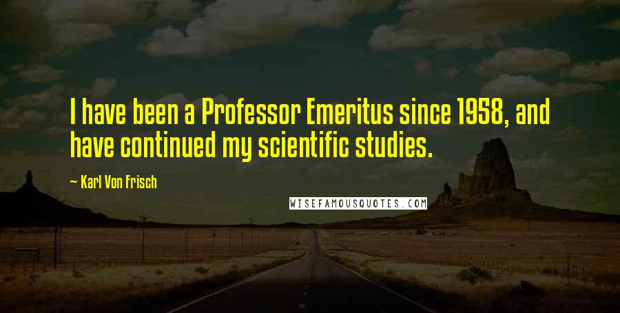 Karl Von Frisch Quotes: I have been a Professor Emeritus since 1958, and have continued my scientific studies.