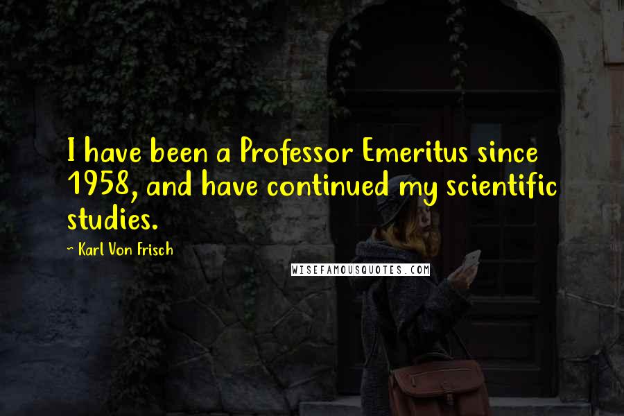 Karl Von Frisch Quotes: I have been a Professor Emeritus since 1958, and have continued my scientific studies.