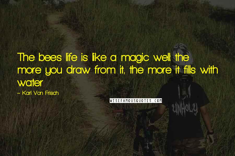 Karl Von Frisch Quotes: The bee's life is like a magic well: the more you draw from it, the more it fills with water