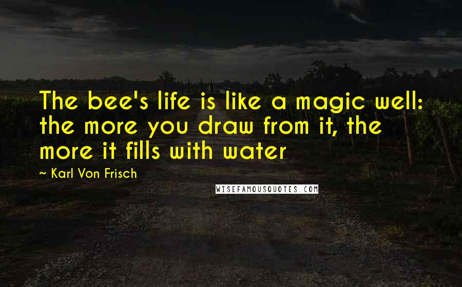 Karl Von Frisch Quotes: The bee's life is like a magic well: the more you draw from it, the more it fills with water