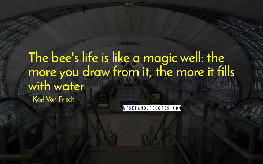 Karl Von Frisch Quotes: The bee's life is like a magic well: the more you draw from it, the more it fills with water