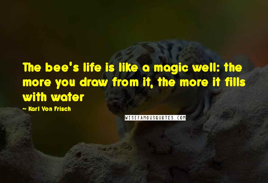 Karl Von Frisch Quotes: The bee's life is like a magic well: the more you draw from it, the more it fills with water