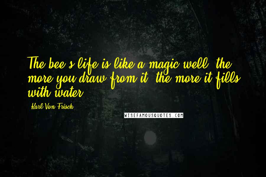 Karl Von Frisch Quotes: The bee's life is like a magic well: the more you draw from it, the more it fills with water