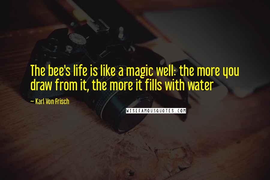 Karl Von Frisch Quotes: The bee's life is like a magic well: the more you draw from it, the more it fills with water