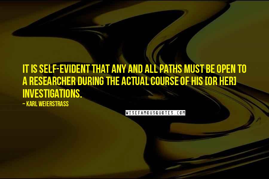 Karl Weierstrass Quotes: It is self-evident that any and all paths must be open to a researcher during the actual course of his [or her] investigations.