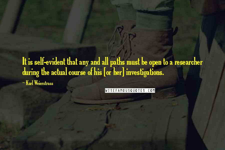 Karl Weierstrass Quotes: It is self-evident that any and all paths must be open to a researcher during the actual course of his [or her] investigations.