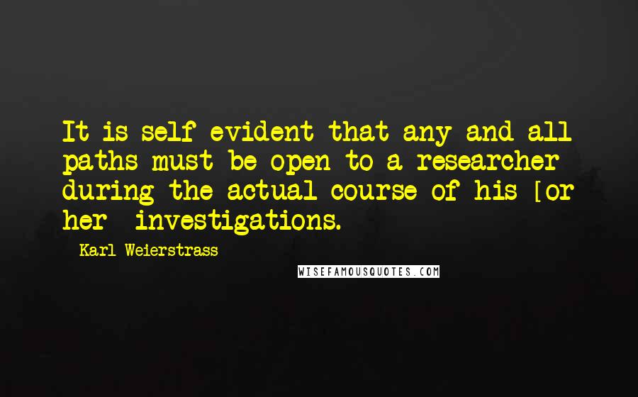 Karl Weierstrass Quotes: It is self-evident that any and all paths must be open to a researcher during the actual course of his [or her] investigations.