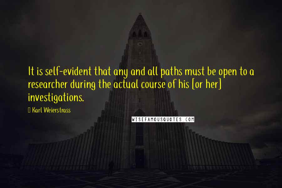 Karl Weierstrass Quotes: It is self-evident that any and all paths must be open to a researcher during the actual course of his [or her] investigations.