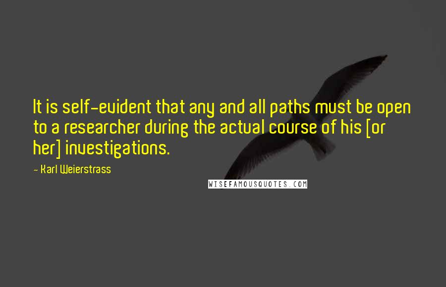 Karl Weierstrass Quotes: It is self-evident that any and all paths must be open to a researcher during the actual course of his [or her] investigations.