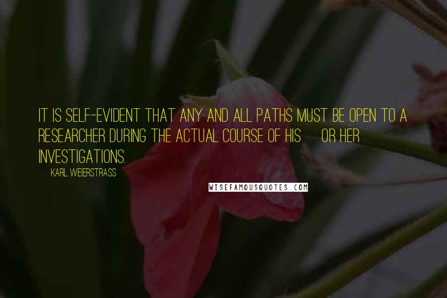 Karl Weierstrass Quotes: It is self-evident that any and all paths must be open to a researcher during the actual course of his [or her] investigations.