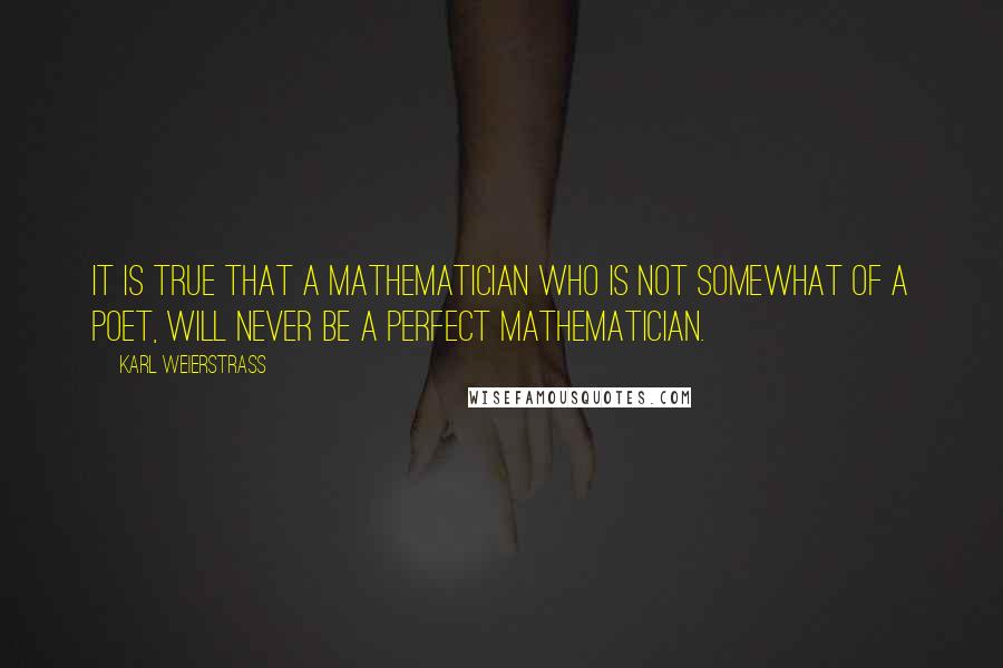 Karl Weierstrass Quotes: It is true that a mathematician who is not somewhat of a poet, will never be a perfect mathematician.