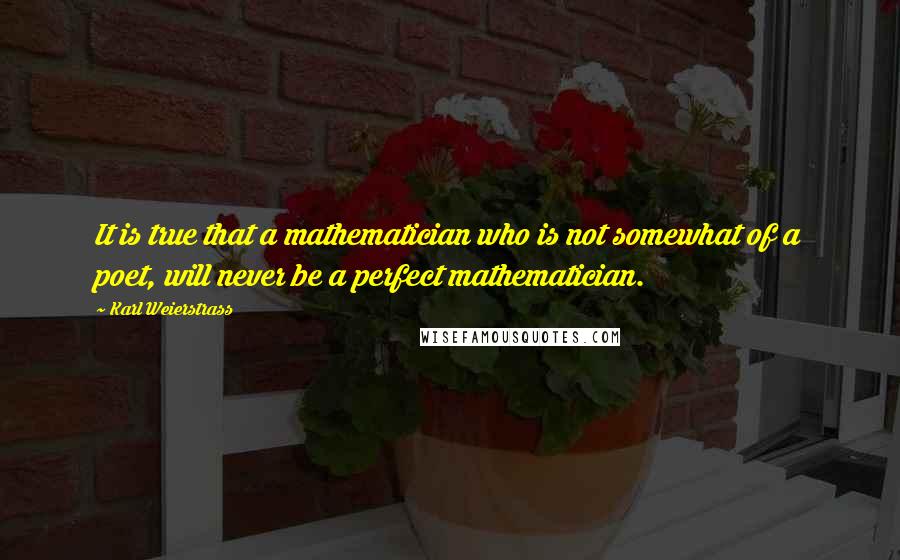 Karl Weierstrass Quotes: It is true that a mathematician who is not somewhat of a poet, will never be a perfect mathematician.