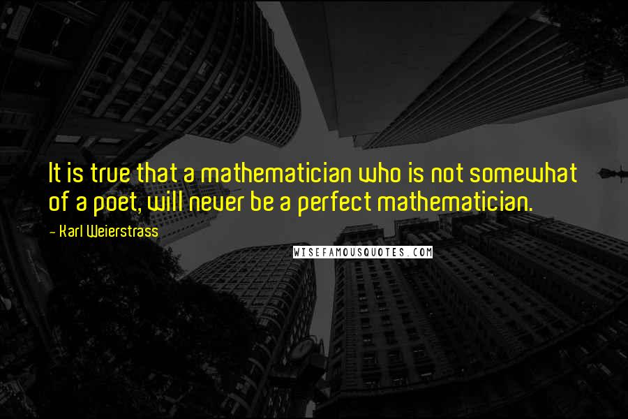 Karl Weierstrass Quotes: It is true that a mathematician who is not somewhat of a poet, will never be a perfect mathematician.