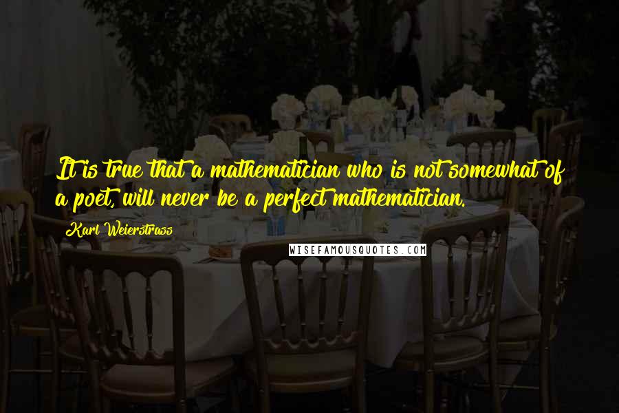 Karl Weierstrass Quotes: It is true that a mathematician who is not somewhat of a poet, will never be a perfect mathematician.