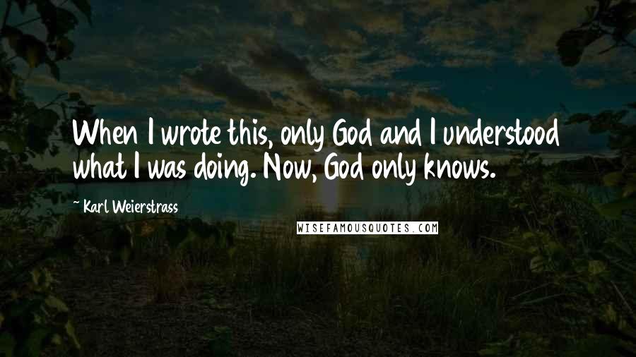 Karl Weierstrass Quotes: When I wrote this, only God and I understood what I was doing. Now, God only knows.