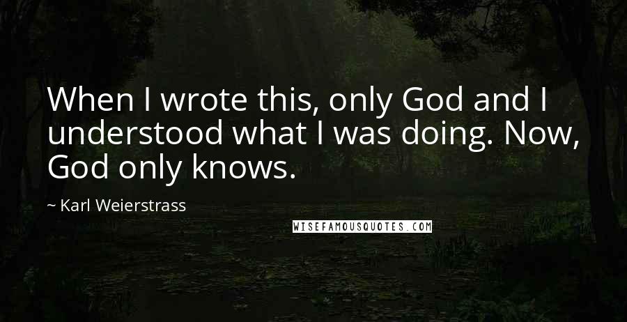 Karl Weierstrass Quotes: When I wrote this, only God and I understood what I was doing. Now, God only knows.
