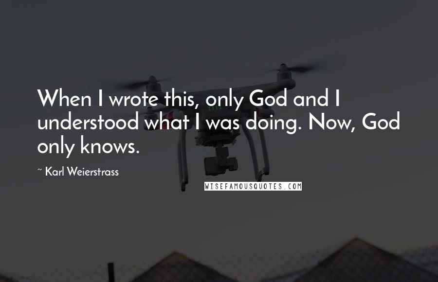 Karl Weierstrass Quotes: When I wrote this, only God and I understood what I was doing. Now, God only knows.
