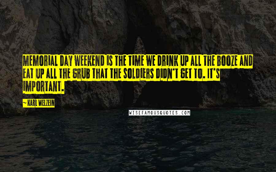 Karl Welzein Quotes: Memorial Day weekend is the time we drink up all the booze and eat up all the grub that the soldiers didn't get to. It's important.
